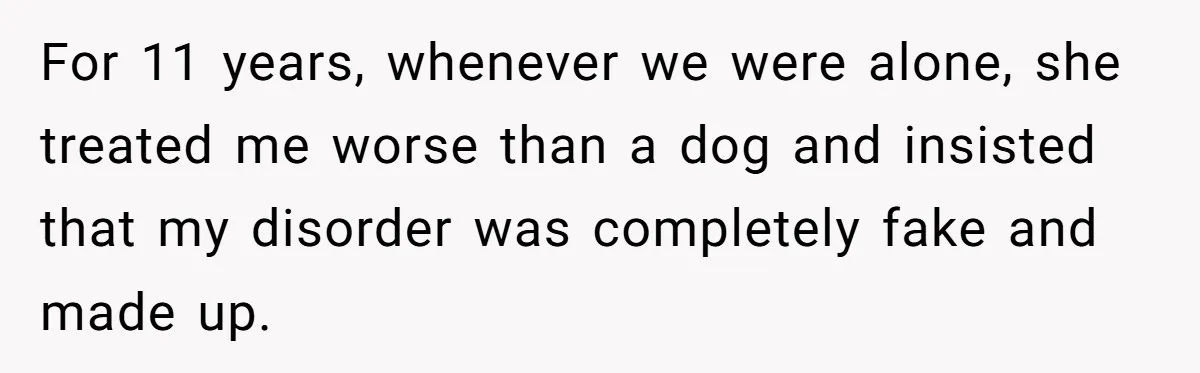 For 11 years, whenever we were alone, she treated me worse than a dog and insisted that my disorder was completely fake and made up.