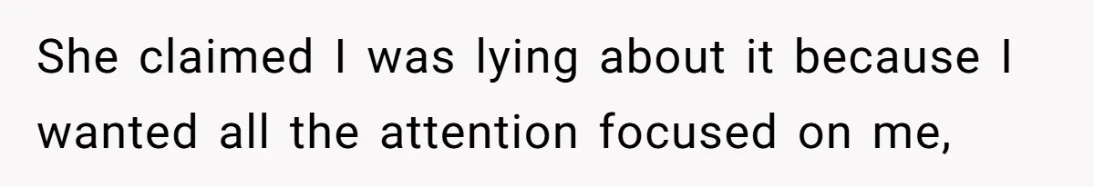 She claimed I was lying about it because I wanted all the attention focused on me,