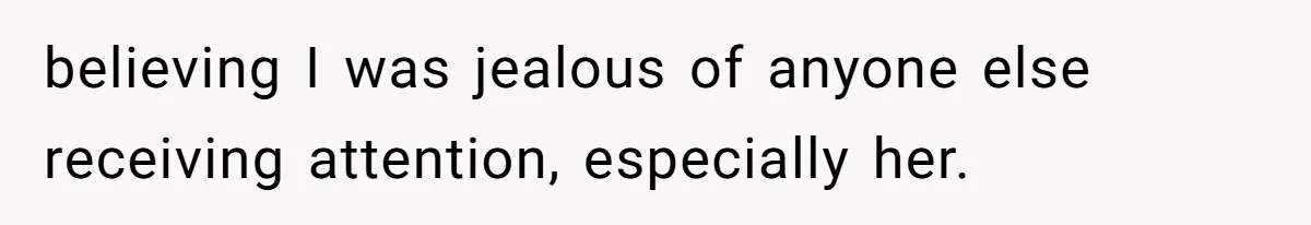 believing I was jealous of anyone else receiving attention, especially her.