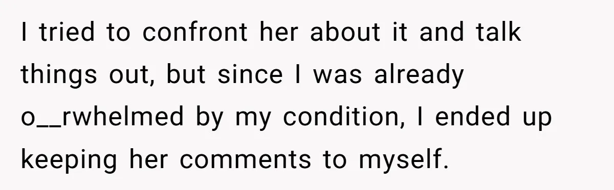 I tried to confront her about it and talk things out, but since I was already o__rwhelmed by my condition, I ended up keeping her comments to myself.