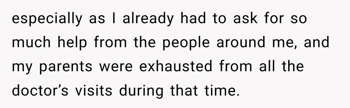 especially as I already had to ask for so much help from the people around me, and my parents were exhausted from all the doctor’s visits during that time.