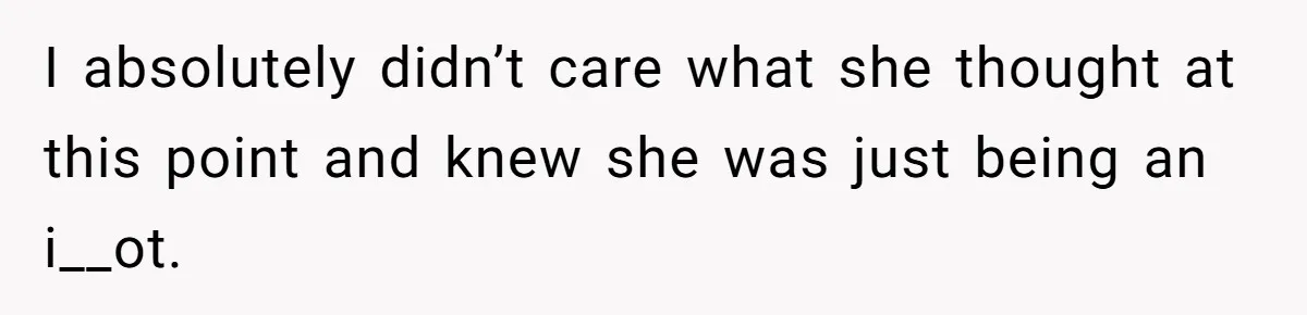 I absolutely didn’t care what she thought at this point and knew she was just being an i__ot.