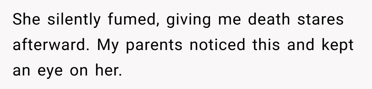 She silently fumed, giving me death stares afterward. My parents noticed this and kept an eye on her.
