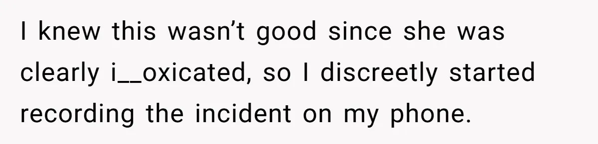 I knew this wasn’t good since she was clearly i__oxicated, so I discreetly started recording the incident on my phone.