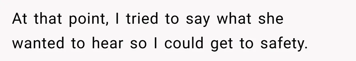 At that point, I tried to say what she wanted to hear so I could get to safety.