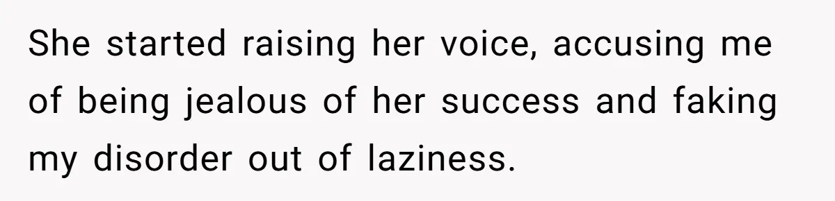 She started raising her voice, accusing me of being jealous of her success and faking my disorder out of laziness.