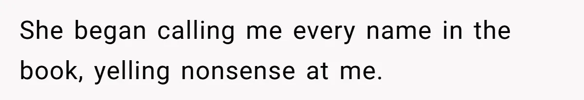 She began calling me every name in the book, yelling nonsense at me.