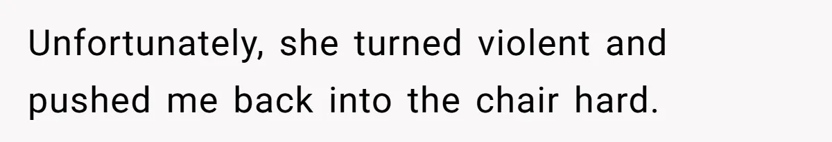 Unfortunately, she turned violent and pushed me back into the chair hard.
