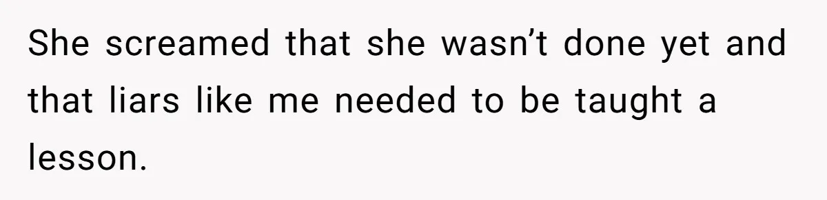 She screamed that she wasn’t done yet and that liars like me needed to be taught a lesson.