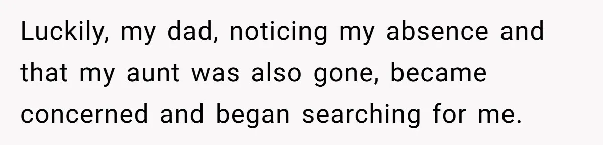 Luckily, my dad, noticing my absence and that my aunt was also gone, became concerned and began searching for me.