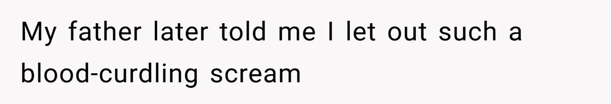 My father later told me I let out such a blood-curdling scream