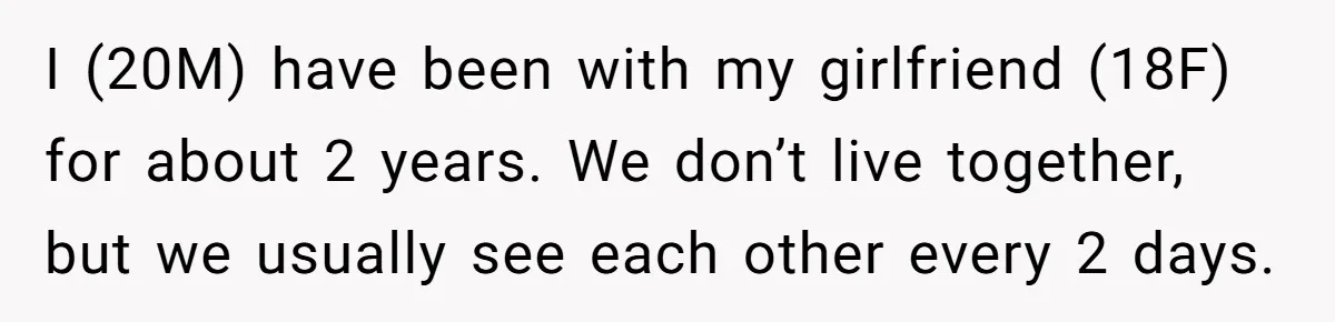 I (20M) have been with my girlfriend (18F) for about 2 years. We don’t live together, but we usually see each other every 2 days.