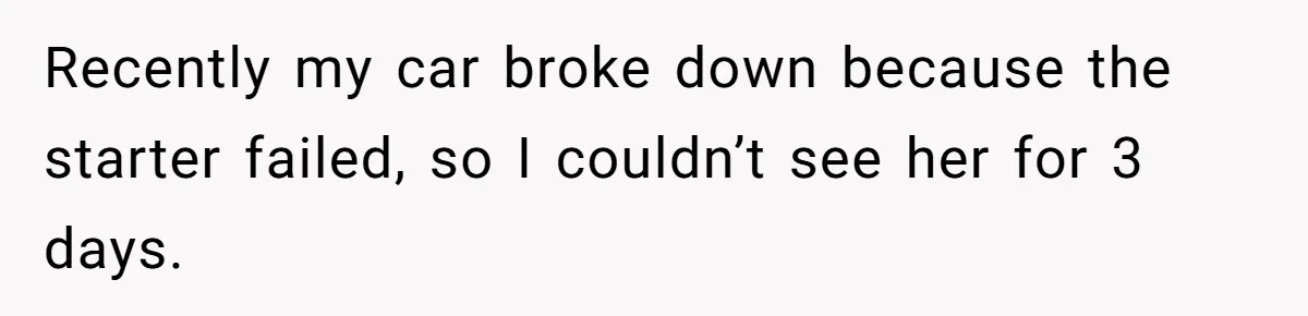 Recently my car broke down because the starter failed, so I couldn’t see her for 3 days.