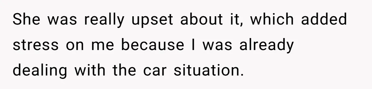 She was really upset about it, which added stress on me because I was already dealing with the car situation.
