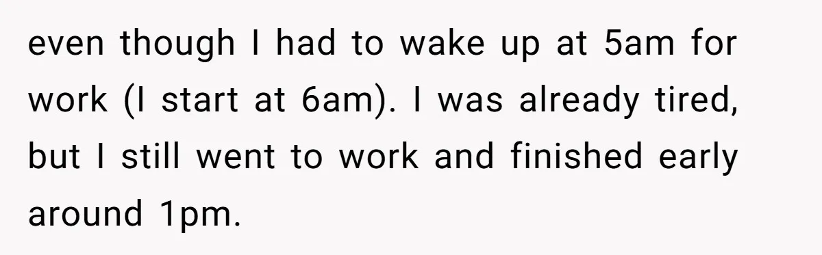 even though I had to wake up at 5am for work (I start at 6am). I was already tired, but I still went to work and finished early around 1pm.