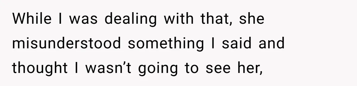 While I was dealing with that, she misunderstood something I said and thought I wasn’t going to see her,