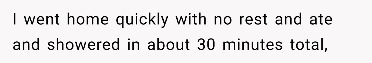 I went home quickly with no rest and ate and showered in about 30 minutes total,