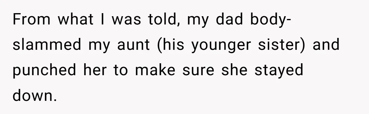 From what I was told, my dad body-slammed my aunt (his younger sister) and punched her to make sure she stayed down.