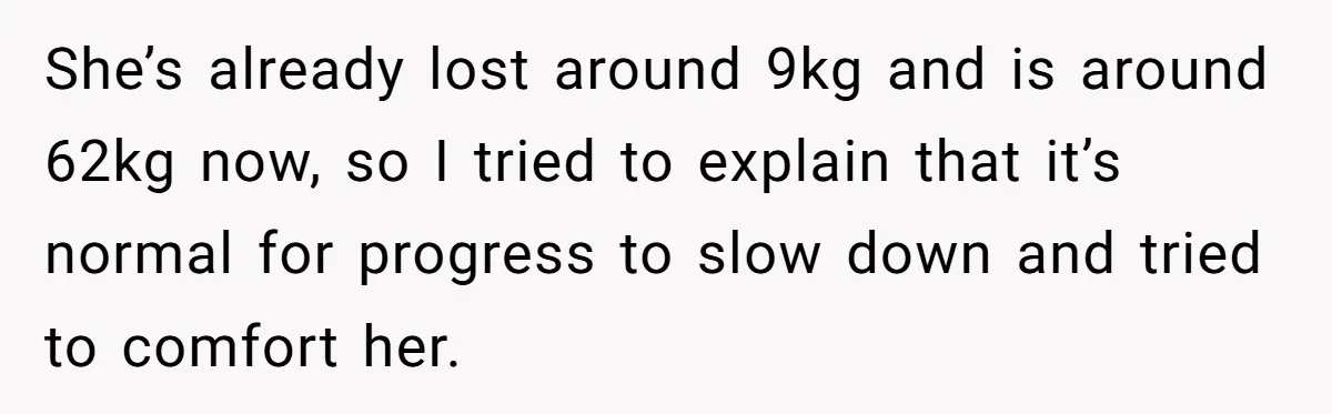 She’s already lost around 9kg and is around 62kg now, so I tried to explain that it’s normal for progress to slow down and tried to comfort her.