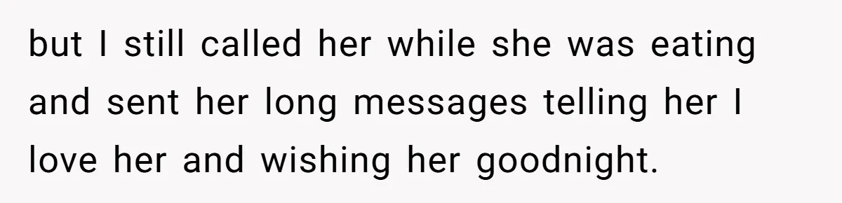 but I still called her while she was eating and sent her long messages telling her I love her and wishing her goodnight.
