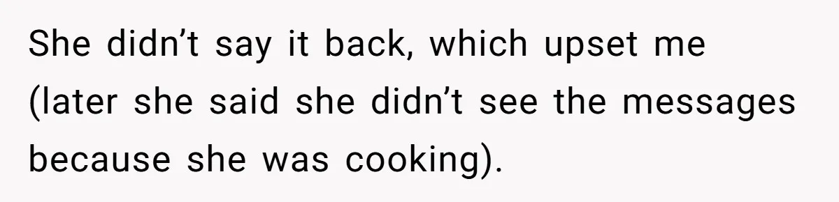 She didn’t say it back, which upset me (later she said she didn’t see the messages because she was cooking).
