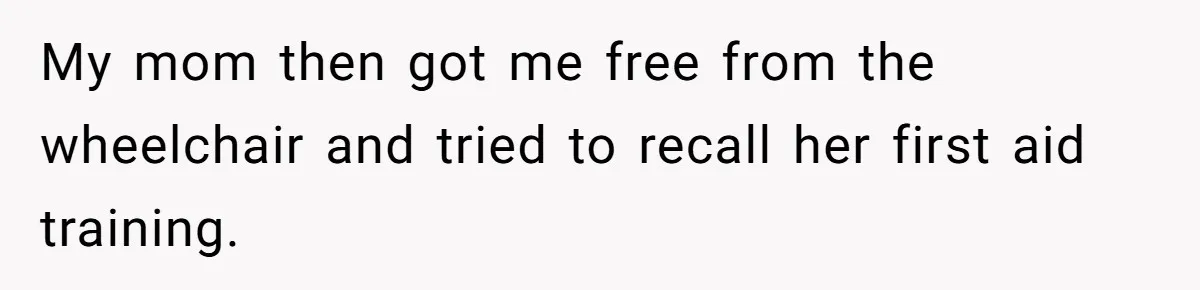 My mom then got me free from the wheelchair and tried to recall her first aid training.