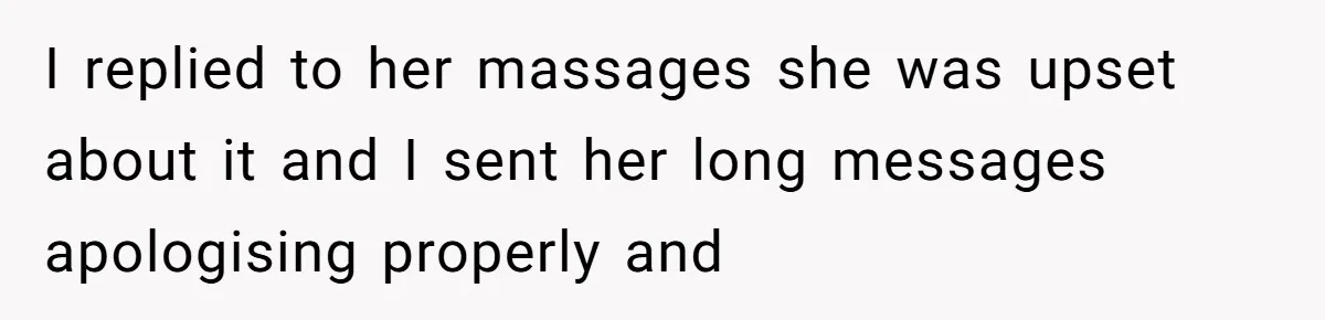 I replied to her massages she was upset about it and I sent her long messages apologising properly and