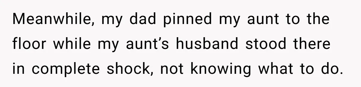 Meanwhile, my dad pinned my aunt to the floor while my aunt’s husband stood there in complete shock, not knowing what to do.
