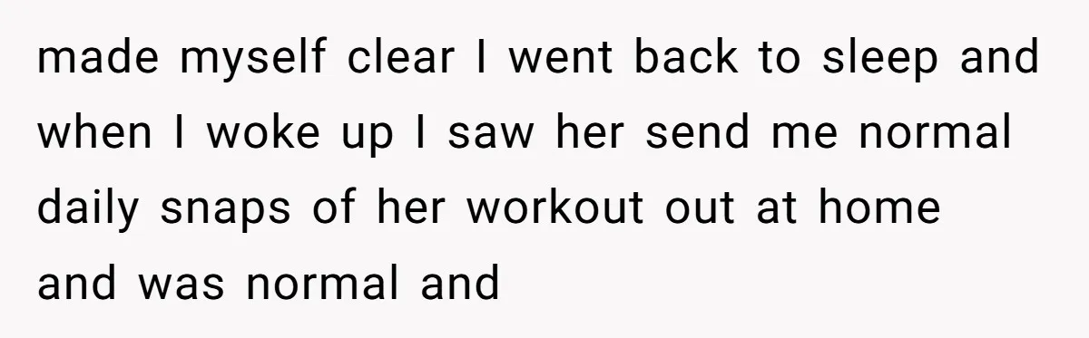 made myself clear I went back to sleep and when I woke up I saw her send me normal daily snaps of her workout out at home and was normal...
