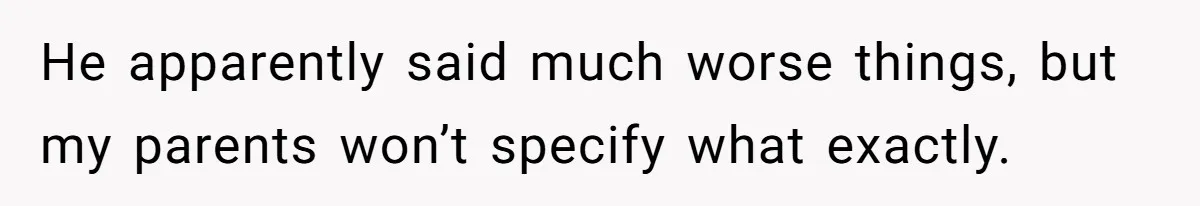 He apparently said much worse things, but my parents won’t specify what exactly.
