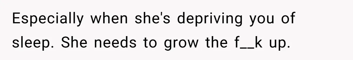 Especially when she's depriving you of sleep. She needs to grow the f__k up.