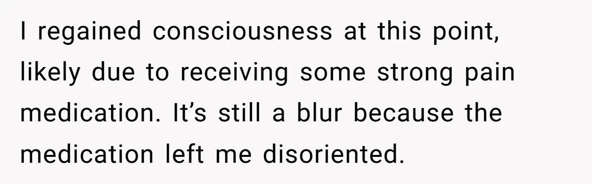 I regained consciousness at this point, likely due to receiving some strong pain medication. It’s still a blur because the medication left me disoriented.
