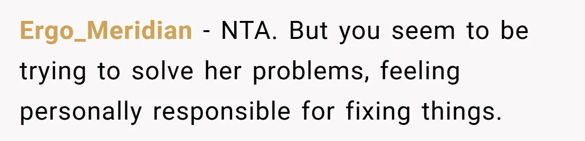 Ergo_Meridian − NTA. But you seem to be trying to solve her problems, feeling personally responsible for fixing things.