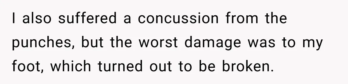 I also suffered a concussion from the punches, but the worst damage was to my foot, which turned out to be broken.
