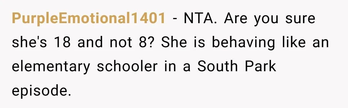 PurpleEmotional1401 − NTA. Are you sure she's 18 and not 8? She is behaving like an elementary schooler in a South Park episode.