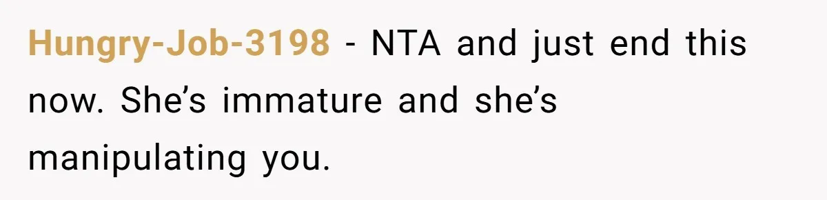 Hungry-Job-3198 − NTA and just end this now. She’s immature and she’s manipulating you.