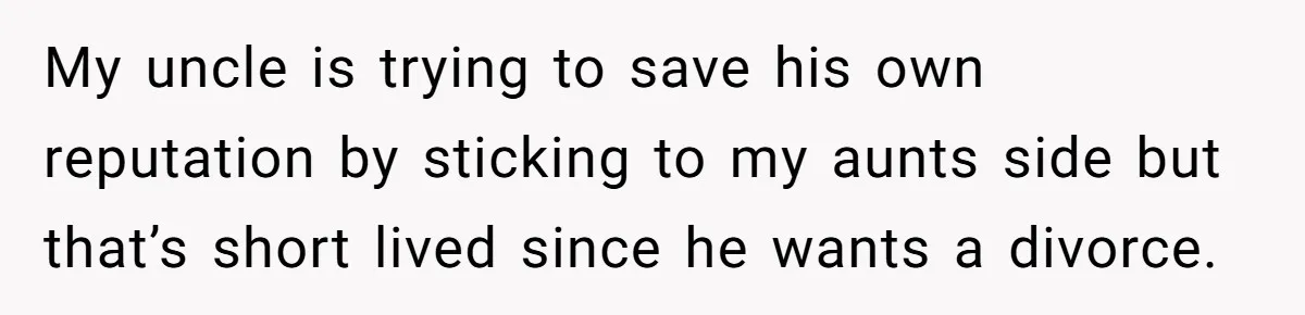 My uncle is trying to save his own reputation by sticking to my aunts side but that’s short lived since he wants a divorce.