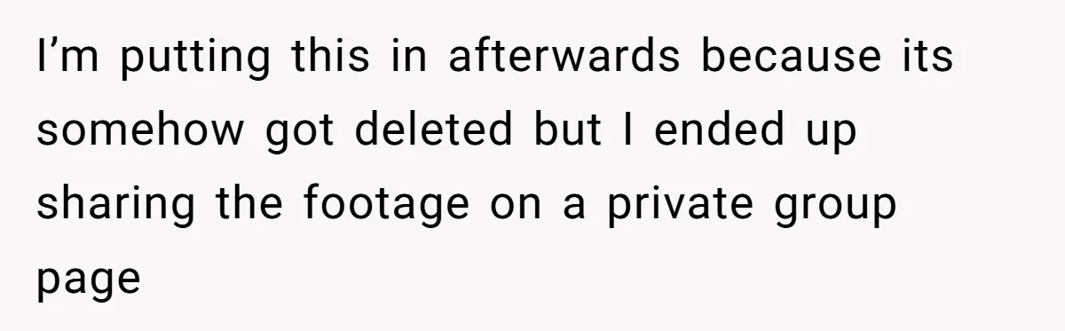 I’m putting this in afterwards because its somehow got deleted but I ended up sharing the footage on a private group page