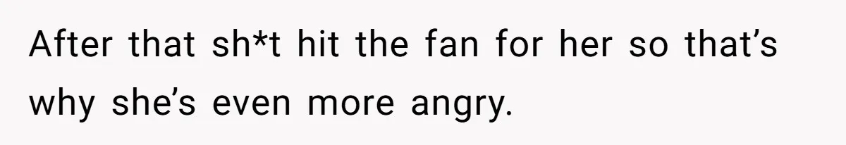 After that sh*t hit the fan for her so that’s why she’s even more angry.
