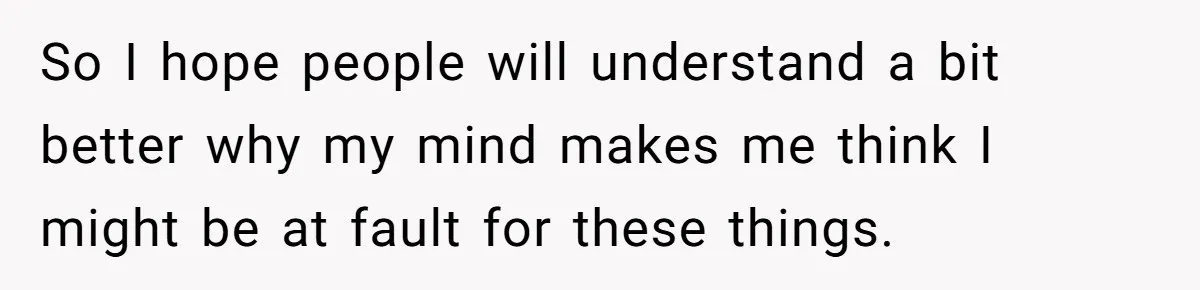 So I hope people will understand a bit better why my mind makes me think I might be at fault for these things.