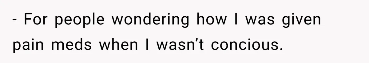 - For people wondering how I was given pain meds when I wasn’t concious.