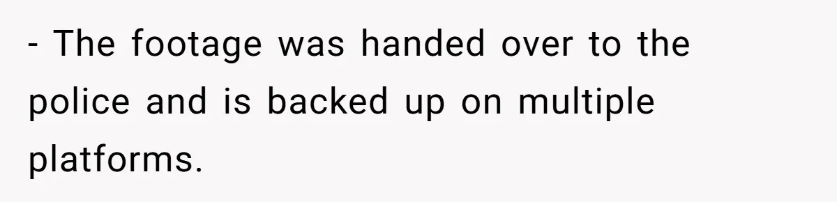 - The footage was handed over to the police and is backed up on multiple platforms.