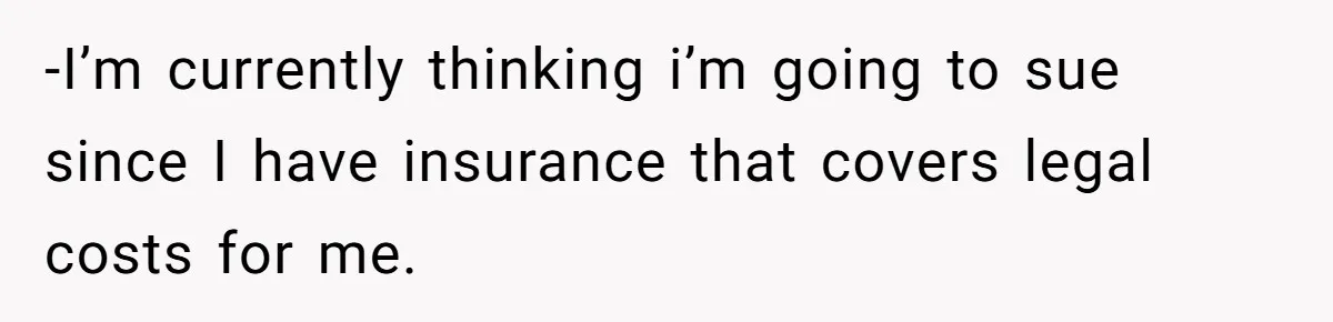 -I’m currently thinking i’m going to sue since I have insurance that covers legal costs for me.