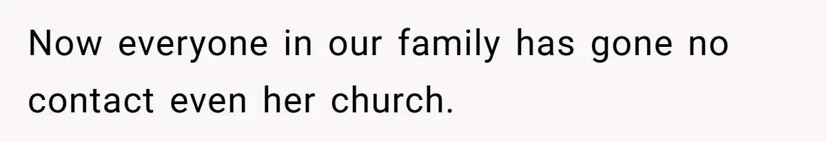 Now everyone in our family has gone no contact even her church.