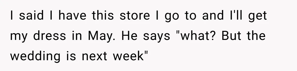 I said I have this store I go to and I'll get my dress in May. He says "what? But the wedding is next week"