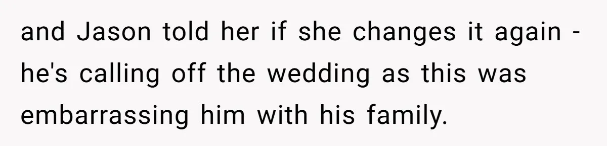 and Jason told her if she changes it again - he's calling off the wedding as this was embarrassing him with his family.