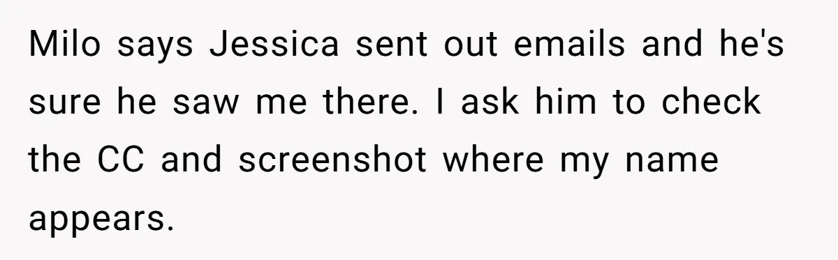 Milo says Jessica sent out emails and he's sure he saw me there. I ask him to check the CC and screenshot where my name appears.
