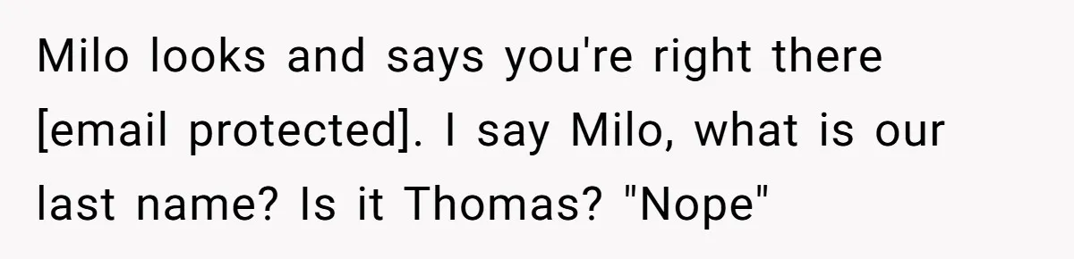 Milo looks and says you're right there [email protected]. I say Milo, what is our last name? Is it Thomas? "Nope"