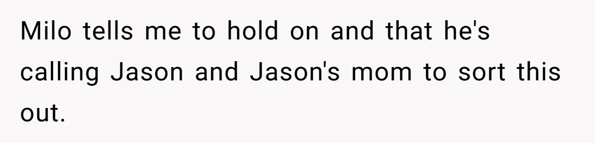 Milo tells me to hold on and that he's calling Jason and Jason's mom to sort this out.