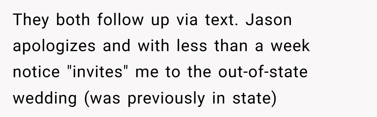They both follow up via text. Jason apologizes and with less than a week notice "invites" me to the out-of-state wedding (was previously in state)